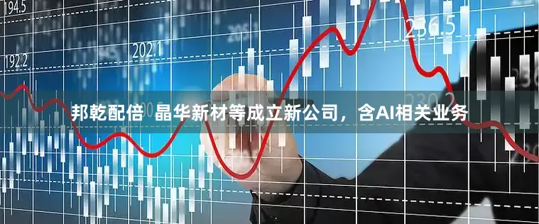 邦乾配倍  晶华新材等成立新公司，含AI相关业务