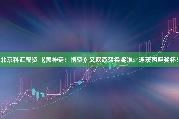 北京科汇配资 《黑神话：悟空》又双叒叕得奖啦：连获两座奖杯！