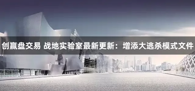 创赢盘交易 战地实验室最新更新：增添大逃杀模式文件