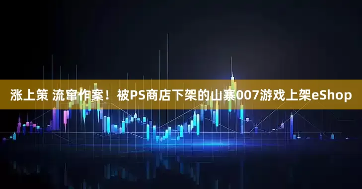 涨上策 流窜作案！被PS商店下架的山寨007游戏上架eShop