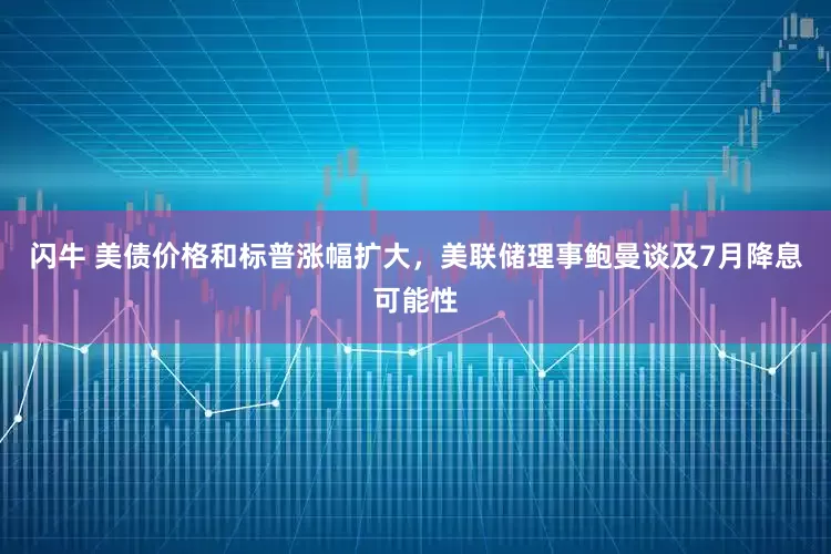 闪牛 美债价格和标普涨幅扩大，美联储理事鲍曼谈及7月降息可能性