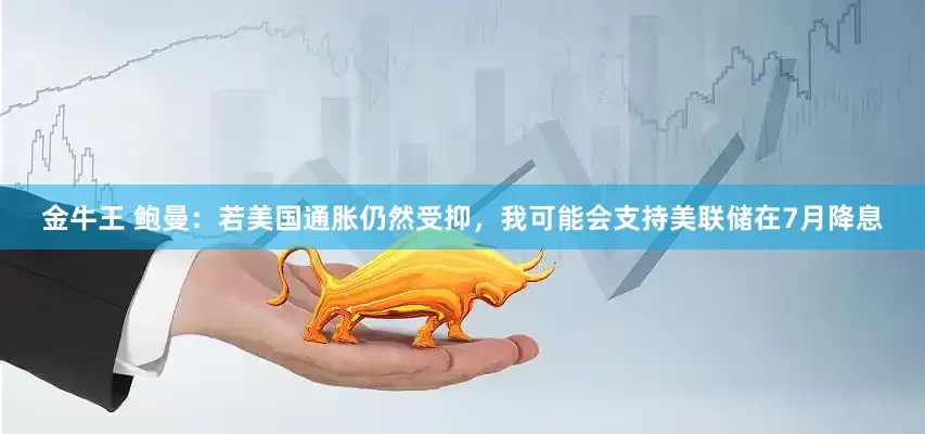 金牛王 鲍曼：若美国通胀仍然受抑，我可能会支持美联储在7月降息