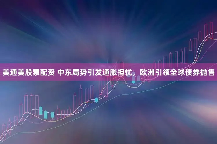 美通美股票配资 中东局势引发通胀担忧，欧洲引领全球债券抛售
