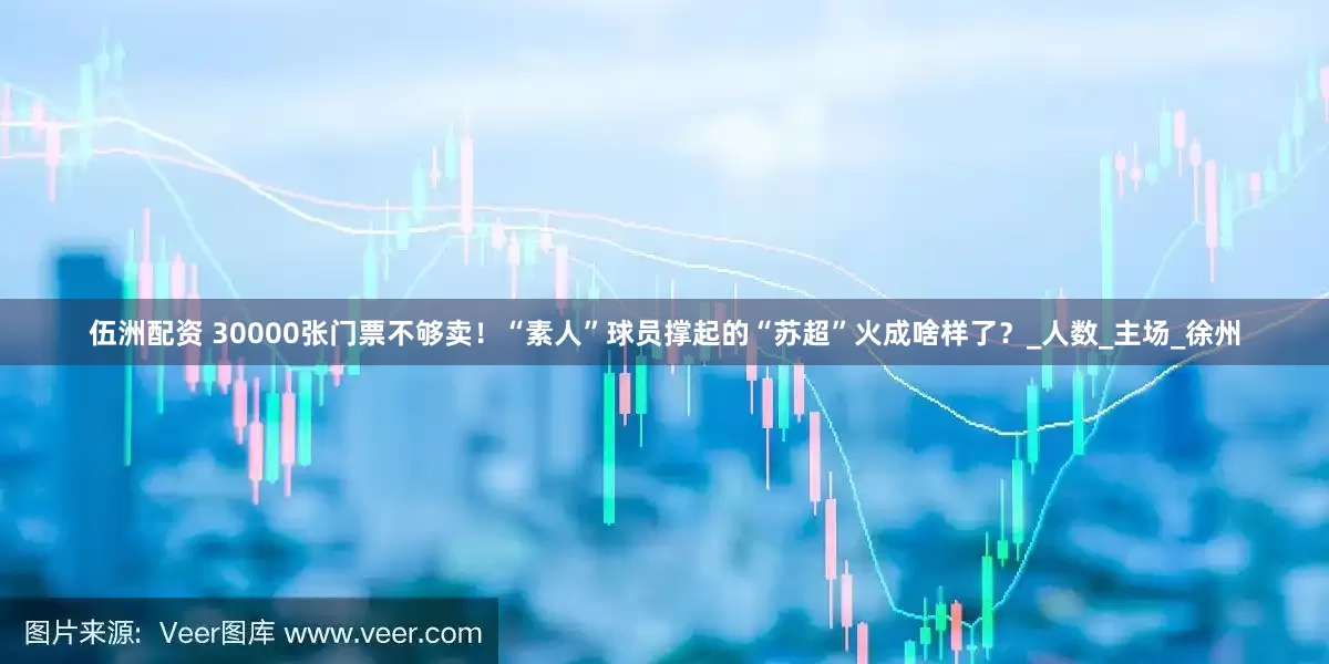 伍洲配资 30000张门票不够卖！“素人”球员撑起的“苏超”火成啥样了？_人数_主场_徐州
