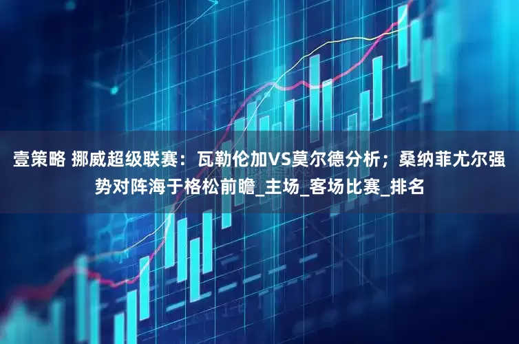 壹策略 挪威超级联赛：瓦勒伦加VS莫尔德分析；桑纳菲尤尔强势对阵海于格松前瞻_主场_客场比赛_排名