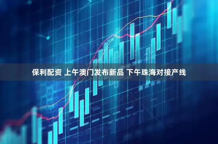 保利配资 上午澳门发布新品 下午珠海对接产线