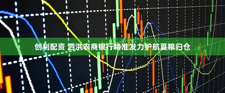 创利配资 泗洪农商银行精准发力护航夏粮归仓