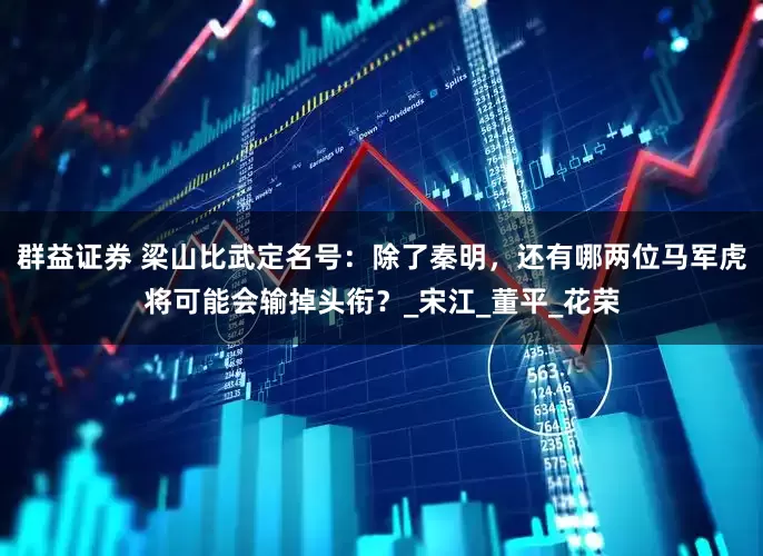群益证券 梁山比武定名号：除了秦明，还有哪两位马军虎将可能会输掉头衔？_宋江_董平_花荣