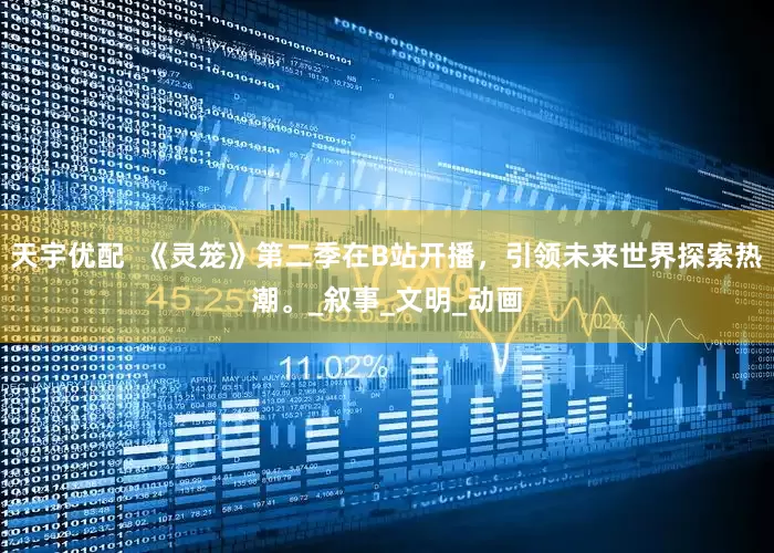 天宇优配  《灵笼》第二季在B站开播，引领未来世界探索热潮。_叙事_文明_动画
