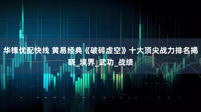 华锋优配快线 黄易经典《破碎虚空》十大顶尖战力排名揭晓_境界_武功_战绩