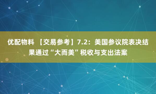 优配物料 【交易参考】7.2：美国参议院表决结果通过“大而美”税收与支出法案