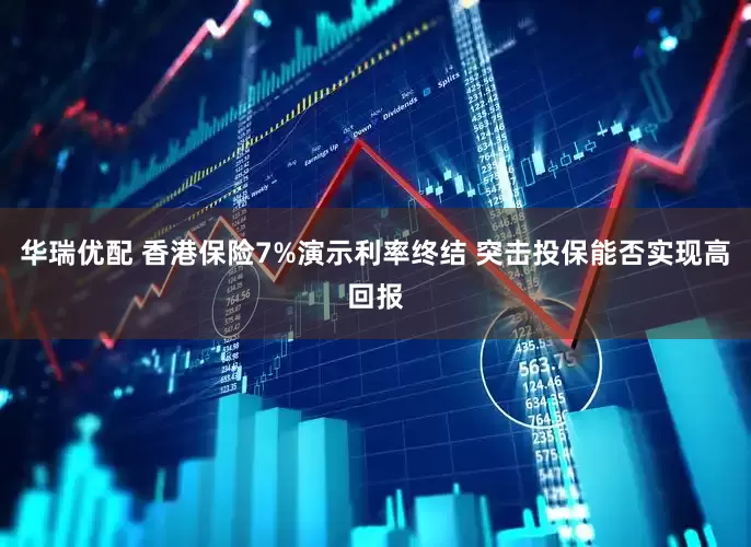 华瑞优配 香港保险7%演示利率终结 突击投保能否实现高回报