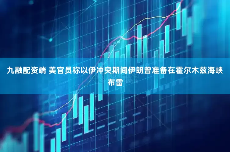 九融配资端 美官员称以伊冲突期间伊朗曾准备在霍尔木兹海峡布雷