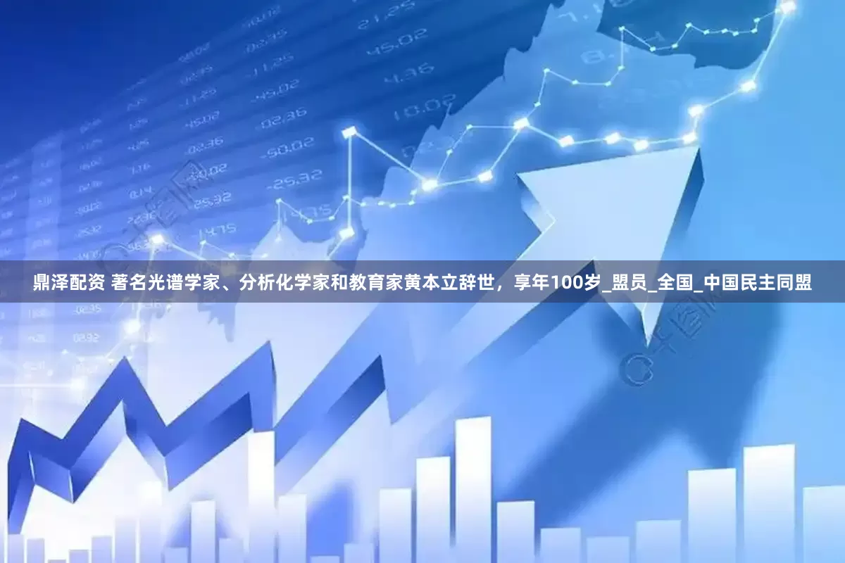 鼎泽配资 著名光谱学家、分析化学家和教育家黄本立辞世，享年100岁_盟员_全国_中国民主同盟