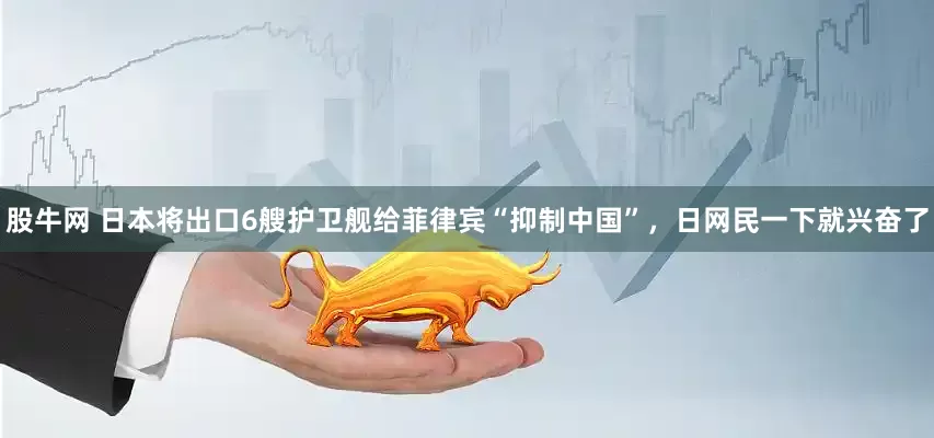 股牛网 日本将出口6艘护卫舰给菲律宾“抑制中国”，日网民一下就兴奋了