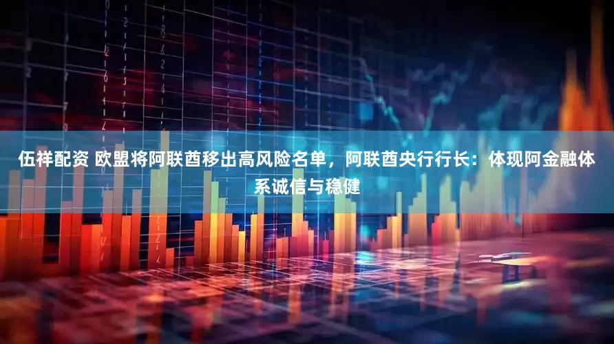 伍祥配资 欧盟将阿联酋移出高风险名单，阿联酋央行行长：体现阿金融体系诚信与稳健