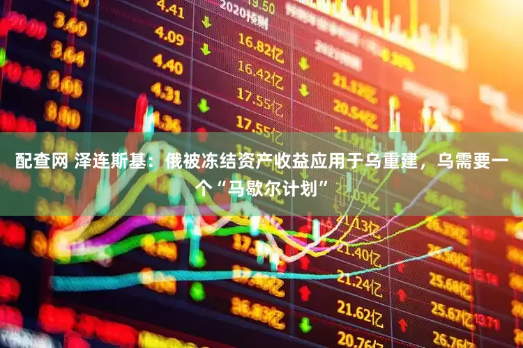 配查网 泽连斯基：俄被冻结资产收益应用于乌重建，乌需要一个“马歇尔计划”