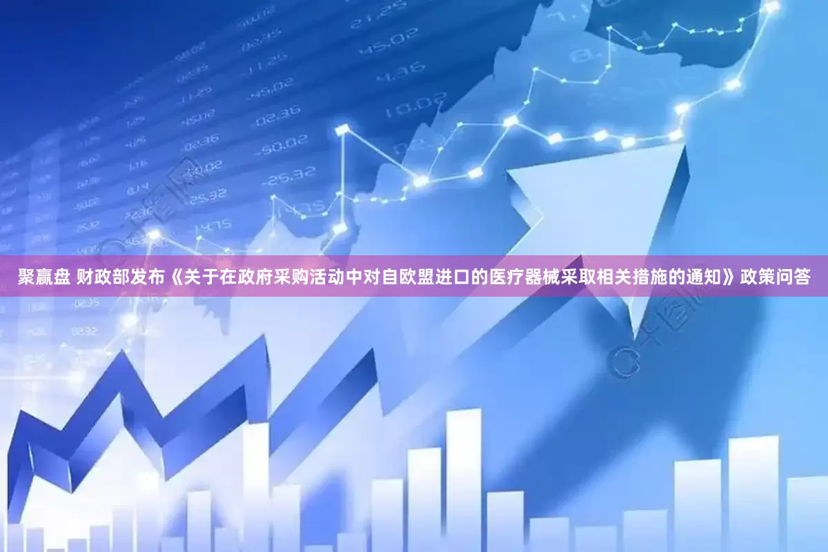 聚赢盘 财政部发布《关于在政府采购活动中对自欧盟进口的医疗器械采取相关措施的通知》政策问答