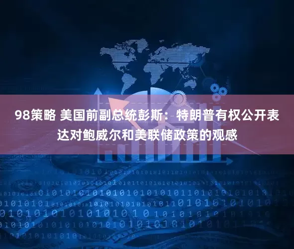 98策略 美国前副总统彭斯：特朗普有权公开表达对鲍威尔和美联储政策的观感