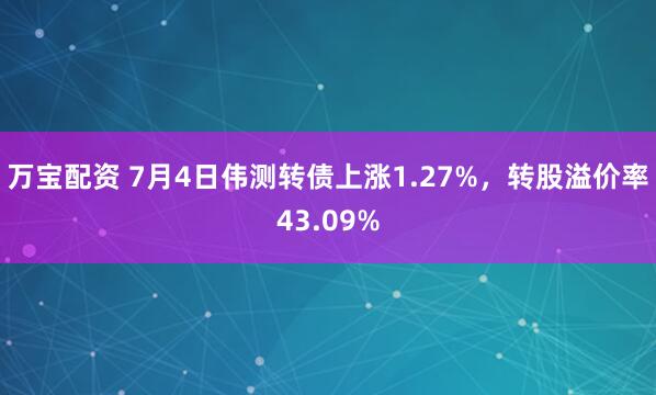 万宝配资 7月4日伟测转债上涨1.27%，转股溢价率43.09%