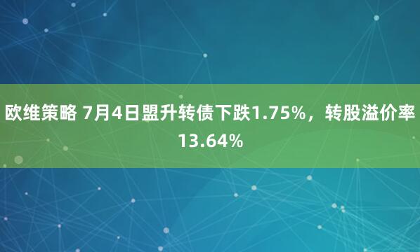 欧维策略 7月4日盟升转债下跌1.75%，转股溢价率13.64%