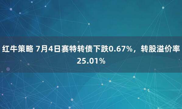 红牛策略 7月4日赛特转债下跌0.67%，转股溢价率25.01%