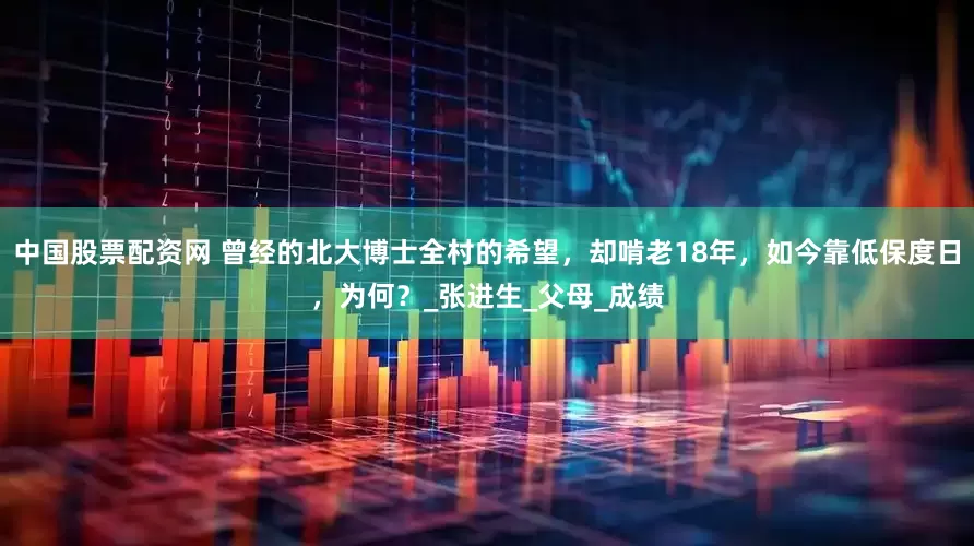 中国股票配资网 曾经的北大博士全村的希望，却啃老18年，如今靠低保度日，为何？_张进生_父母_成绩