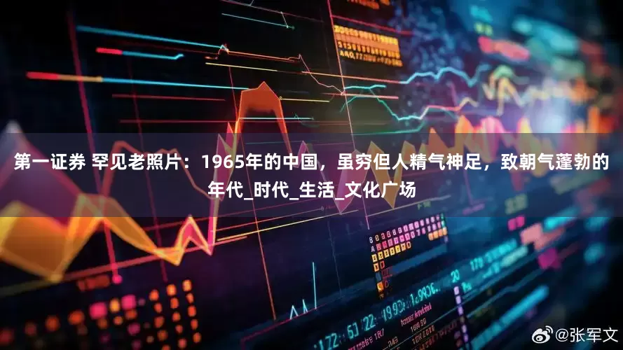第一证券 罕见老照片：1965年的中国，虽穷但人精气神足，致朝气蓬勃的年代_时代_生活_文化广场