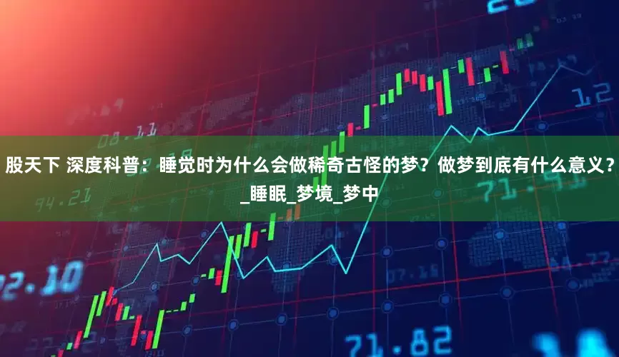 股天下 深度科普：睡觉时为什么会做稀奇古怪的梦？做梦到底有什么意义？_睡眠_梦境_梦中