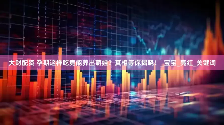 大财配资 孕期这样吃竟能养出萌娃？真相等你揭晓！_宝宝_亮红_关键词