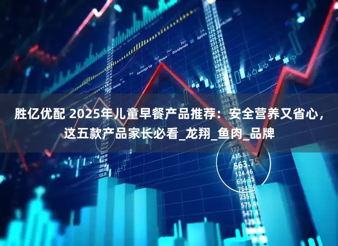 胜亿优配 2025年儿童早餐产品推荐：安全营养又省心，这五款产品家长必看_龙翔_鱼肉_品牌