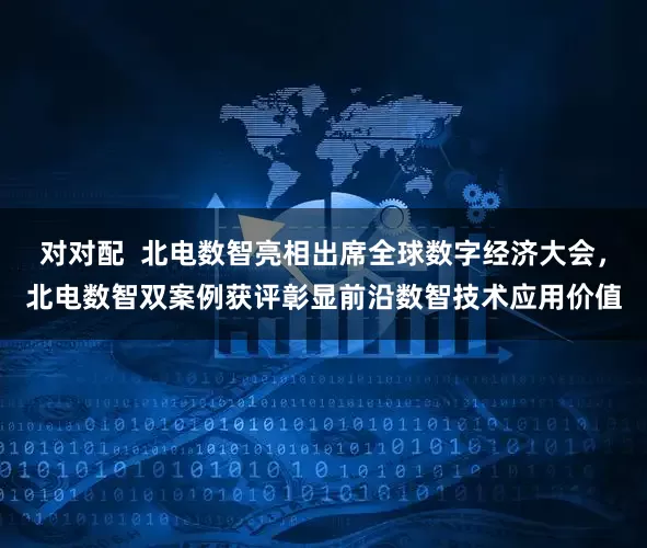 对对配  北电数智亮相出席全球数字经济大会，北电数智双案例获评彰显前沿数智技术应用价值