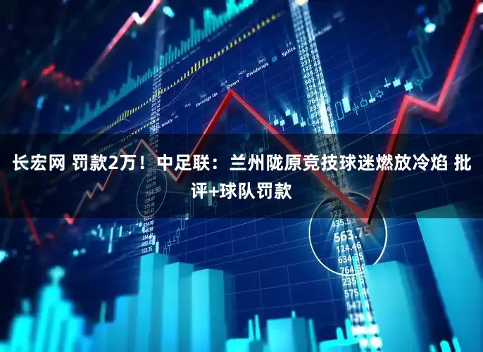 长宏网 罚款2万！中足联：兰州陇原竞技球迷燃放冷焰 批评+球队罚款