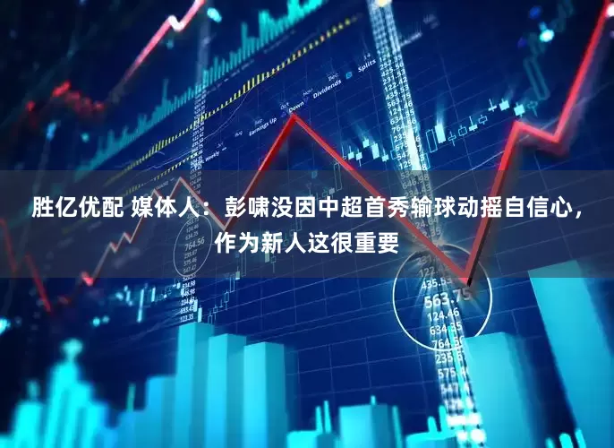 胜亿优配 媒体人：彭啸没因中超首秀输球动摇自信心，作为新人这很重要