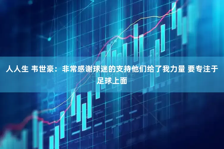 人人生 韦世豪：非常感谢球迷的支持他们给了我力量 要专注于足球上面