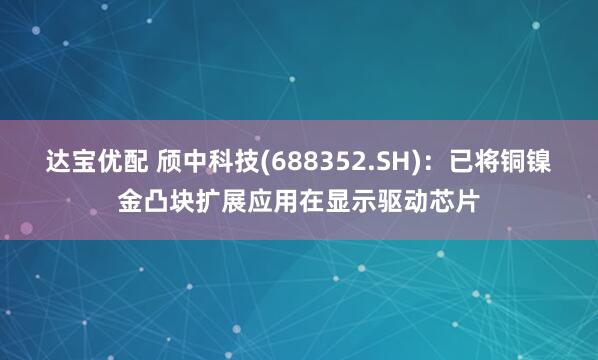 达宝优配 颀中科技(688352.SH)：已将铜镍金凸块扩展应用在显示驱动芯片