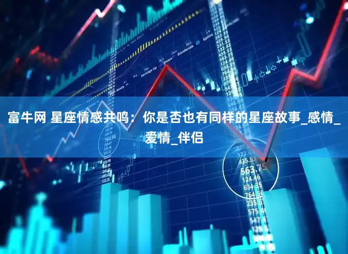 富牛网 星座情感共鸣：你是否也有同样的星座故事_感情_爱情_伴侣