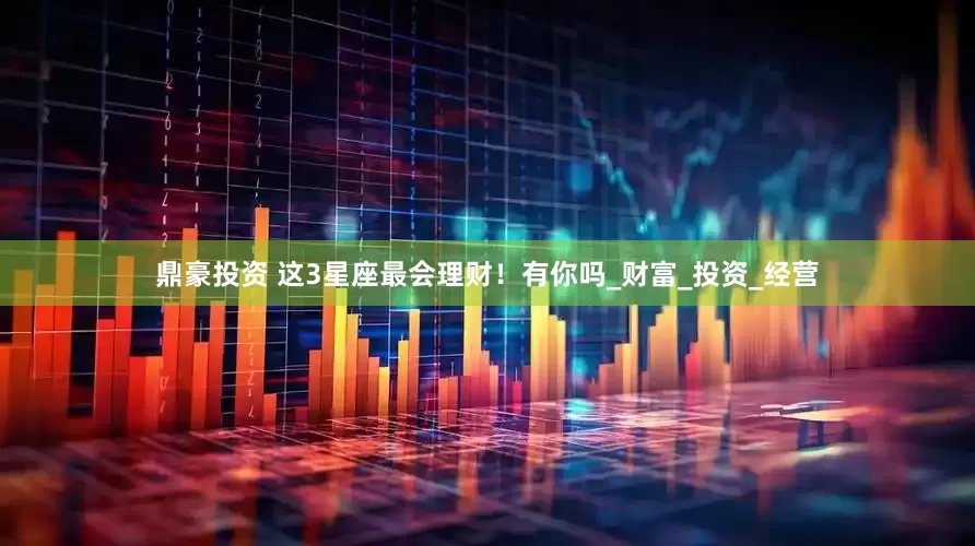 鼎豪投资 这3星座最会理财！有你吗_财富_投资_经营