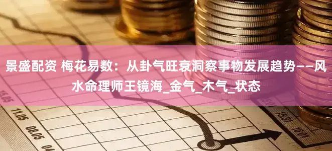 景盛配资 梅花易数：从卦气旺衰洞察事物发展趋势——风水命理师王镜海_金气_木气_状态