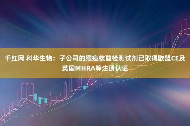千红网 科华生物：子公司的猴痘核酸检测试剂已取得欧盟CE及英国MHRA等注册认证