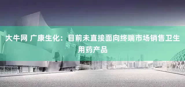 大牛网 广康生化：目前未直接面向终端市场销售卫生用药产品