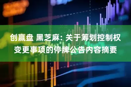 创赢盘 黑芝麻: 关于筹划控制权变更事项的停牌公告内容摘要