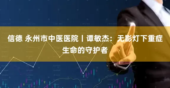 信德 永州市中医医院丨谭敏杰：无影灯下重症生命的守护者
