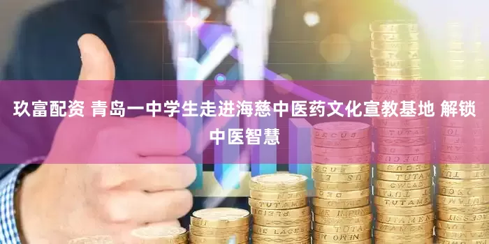 玖富配资 青岛一中学生走进海慈中医药文化宣教基地 解锁中医智慧