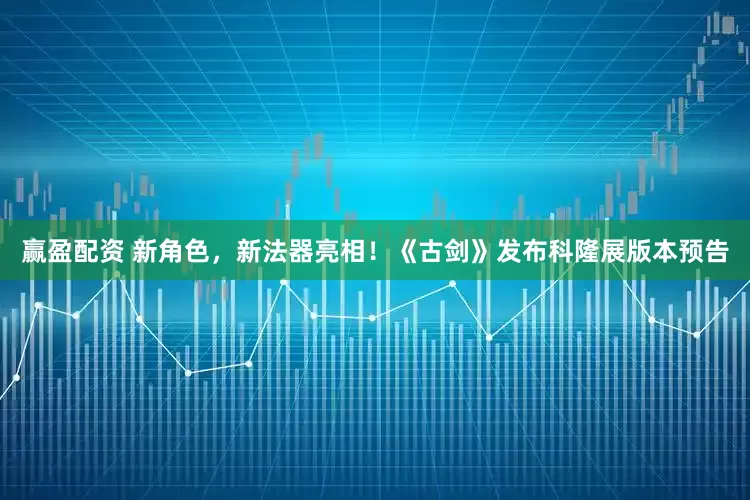 赢盈配资 新角色，新法器亮相！《古剑》发布科隆展版本预告