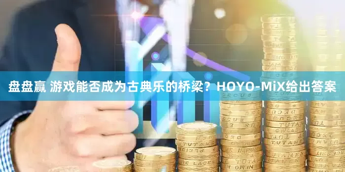 盘盘赢 游戏能否成为古典乐的桥梁？HOYO-MiX给出答案