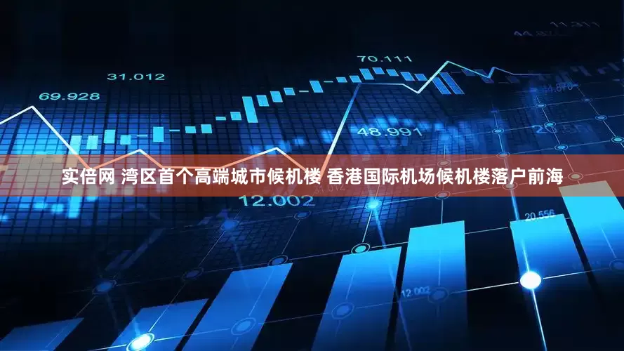 实倍网 湾区首个高端城市候机楼 香港国际机场候机楼落户前海