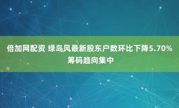 倍加网配资 绿岛风最新股东户数环比下降5.70% 筹码趋向集中