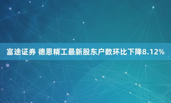 富途证券 德恩精工最新股东户数环比下降8.12%