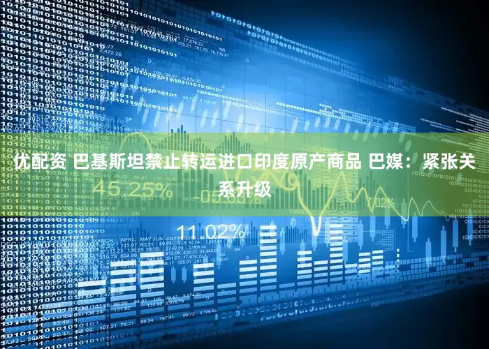优配资 巴基斯坦禁止转运进口印度原产商品 巴媒：紧张关系升级
